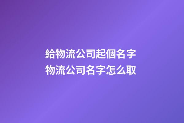 給物流公司起個名字 物流公司名字怎么取